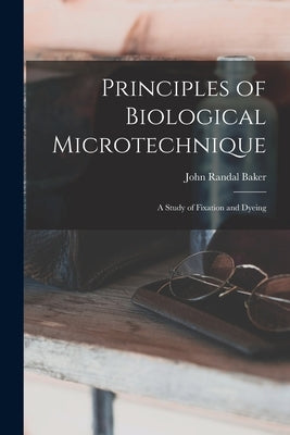 Principles of Biological Microtechnique; a Study of Fixation and Dyeing by Baker, John Randal