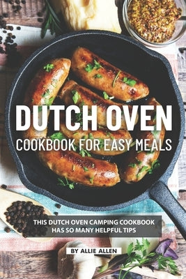 Dutch Oven Cookbook for Easy Meals: This Dutch Oven Camping Cookbook Has So Many Helpful Tips by Allen, Allie