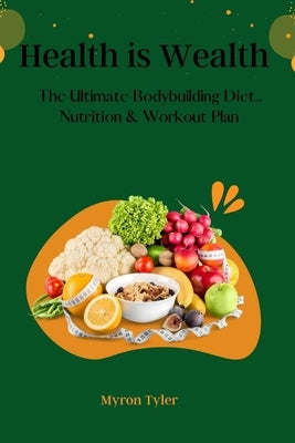 Health is Wealth: The Ultimate bodybuilding Diet, Nutrition and Workout plan. by Tyler, Myron