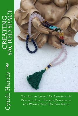 Creating Sacred Space: The Art of Living An Abundant & Peaceful Life - Sacred Ceremonies for Women Who Do Too Much by Harris, Cyndi