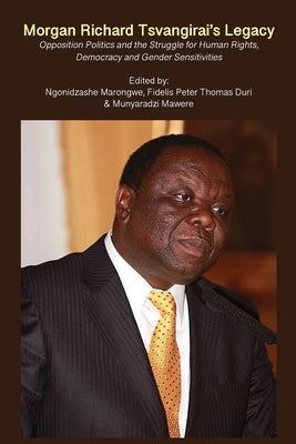 Morgan Richard Tsvangirai's Legacy: Opposition Politics and the Struggle for Human Rights, Democracy and Gender Sensitivities by Marongwe, Ngonidzashe