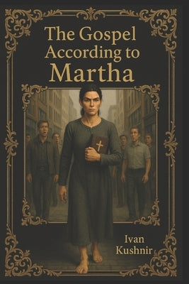 The Gospel According to Martha by Kushnir, Ivan