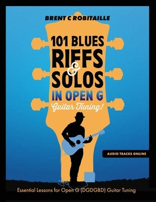 101 Blues Riffs and Solos in Open G Guitar Tuning DGDGBD: Essential Blues Guitar Lessons in Open G Tuning (DGDGBD) by Robitaille, Brent C.