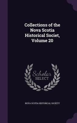 Collections of the Nova Scotia Historical Societ, Volume 20 by Nova Scotia Historical Society