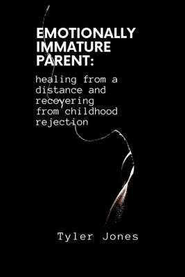 Emotionally Immature Parent: healing from a distance and recovering from childhood rejection by Jones, Tyler
