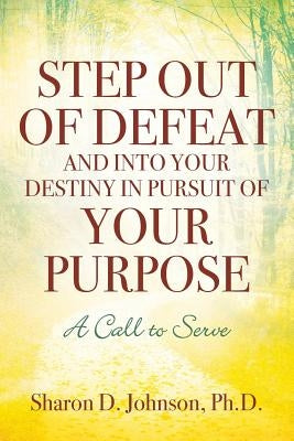 Step Out of Defeat and Into Your Destiny in Pursuit of Your Purpose: A Call to Serve by Johnson, Sharon D.