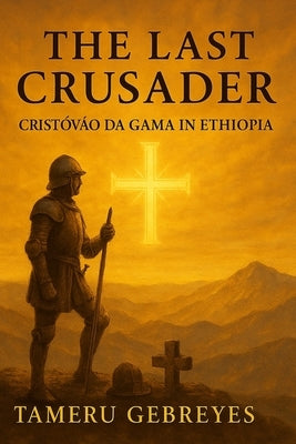 The Last Crusader: Cristóvão da Gama in Ethiopia: The True Story of a Portuguese Captain, a Holy War, and Ethiopia's Deliverance, The Forgotten Crusad by Geberyis, Tameru
