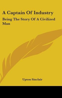 A Captain Of Industry: Being The Story Of A Civilized Man by Sinclair, Upton