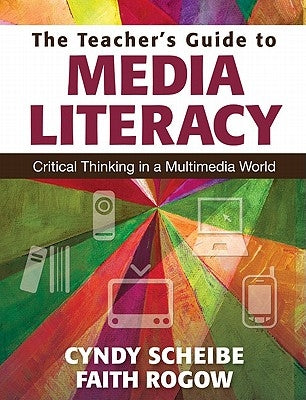The Teacher's Guide to Media Literacy: Critical Thinking in a Multimedia World by Scheibe, Cynthia L.