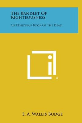 The Bandlet of Righteousness: An Ethiopian Book of the Dead by Budge, E. a. Wallis