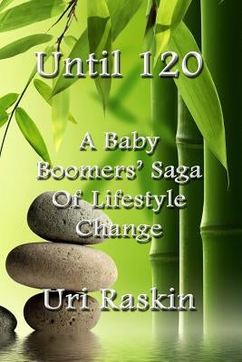 Until 120: A Baby Boomers' Saga of Lifestyle Change by Raskin, Uri