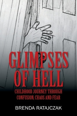 Glimpses of Hell: Childhood Journey Through Confusion, Chaos and Fear by Ratajczak, Brenda