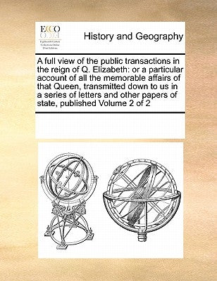 A full view of the public transactions in the reign of Q. Elizabeth: or a particular account of all the memorable affairs of that Queen, transmitted d by Multiple Contributors