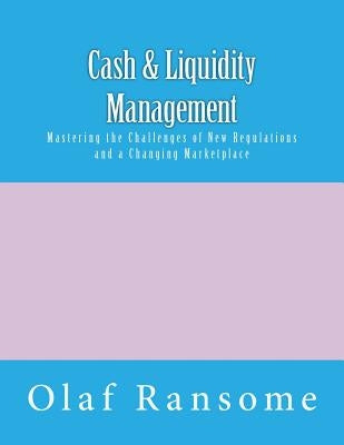 Cash & Liquidity Management: Mastering the Challenges of New Regulations and a Changing Marketplace by Ransome, Olaf