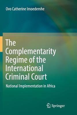 The Complementarity Regime of the International Criminal Court: National Implementation in Africa by Imoedemhe, Ovo Catherine