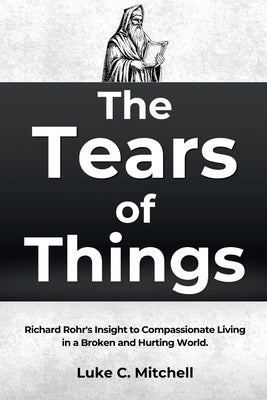 The Tears of Things: Richard Rohr's Insight to Compassionate Living in a Broken and Hurting World. by Mitchell, Luke C.