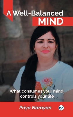 A Well-Balanced Mind: What consumes your mind, controls your life by Narayan, Priya