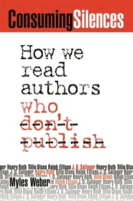Consuming Silences: How We Read Authors Who Don't Publish by Weber, Myles