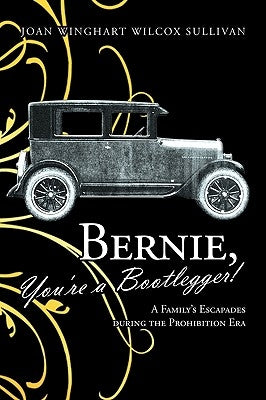 Bernie, You're a Bootlegger!: A Family's Escapades During the Prohibition Era by Sullivan, Joan Winghart Wilcox
