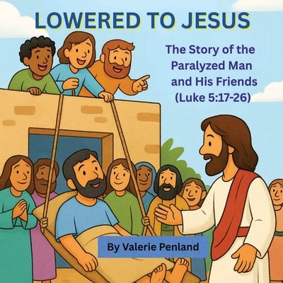 Lowered to Jesus: The Story of the Paralyzed Man and His Friends from Luke 5:17-26 by Penland, Valerie