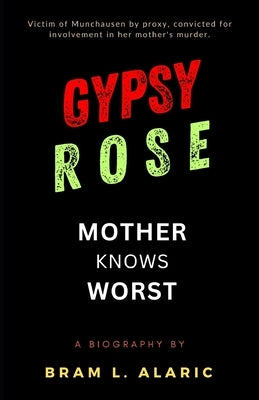 Gypsy Rose Blanchard Biography: Mother Knows Worst - Unmasking the Truth (A Detailed Account and Timeless Impression) by L. Alaric, Bram