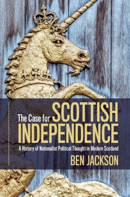 The Case for Scottish Independence: A History of Nationalist Political Thought in Modern Scotland by Jackson, Ben