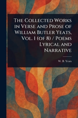 The Collected Works in Verse and Prose of William Butler Yeats, Vol. 1 (of 8) / Poems Lyrical and Narrative by Yeats, W. B. (William Butler)