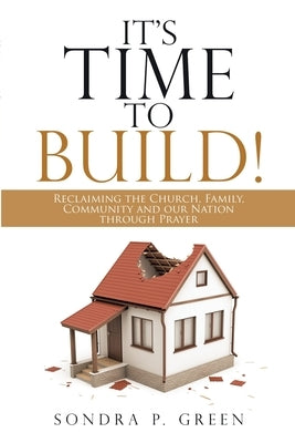 It's Time to Build!: Reclaiming the Church, Family, Community and Our Nation through Prayer by Green, Sondra P.