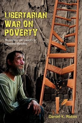 Libertarian War on Poverty: Repairing the Ladder of Upward Mobility by Robin, Daniel K.