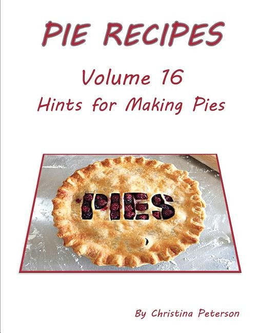 Pie Recipes Volume 16 Hints for Making Pies: Suggested Tips, Crusts and Toppings, Making Well-Tested Pies and Crusts by Peterson, Christina