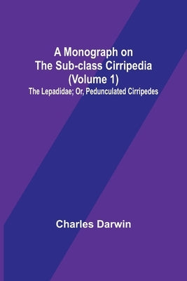 A Monograph on the Sub-class Cirripedia (Volume 1); The Lepadidae; Or, Pedunculated Cirripedes by Darwin, Charles