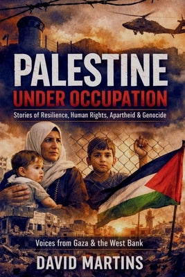 Palestine Under Occupation: Stories of Resilience, Human Rights, Apartheid, Genocide, and the Struggle for Self-Determination in Gaza and the West Ban by Martins, David