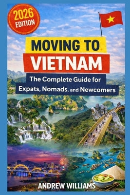 Moving to Vietnam: The Complete Guide for Expats, Nomads, and Newcomers by Williams, Andrew