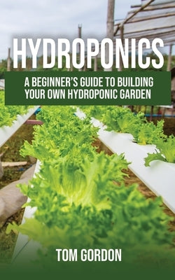 Hydroponics: A Beginner's Guide to Building Your Own Hydroponic Garden by Gordon, Tom