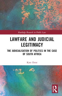Lawfare and Judicial Legitimacy: The Judicialisation of Politics in the case of South Africa by Dent, Kate