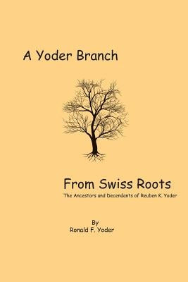 A Yoder Branch From Swiss Roots: The Ancestors and Descendants of Reuben K. Yoder by Yoder, Ronald F.