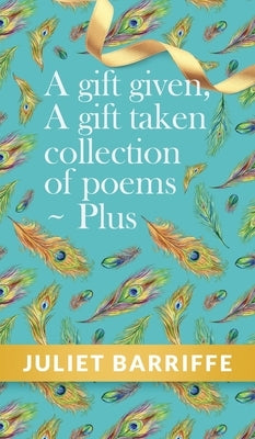 A Gift Given, A Gift Taken: Collection of poems-plus by Barriffe, Juliet