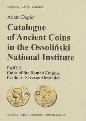 Catalogue of Ancient Coins in the Ossolinski National Institute: Part 6: Coins of the Roman Empire. Pertinax-Severus Alexander by Degler, Adam
