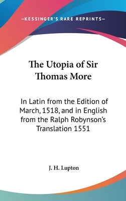 The Utopia of Sir Thomas More: In Latin from the Edition of March, 1518, and in English from the Ralph Robynson's Translation 1551 by Lupton, J. H.