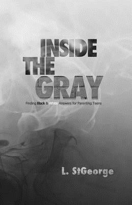 Inside the Gray: Finding Black & White Answers for Parenting Teens by St George, L.