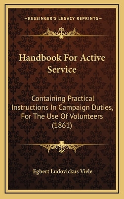 Handbook For Active Service: Containing Practical Instructions In Campaign Duties, For The Use Of Volunteers (1861) by Viele, Egbert Ludovickus