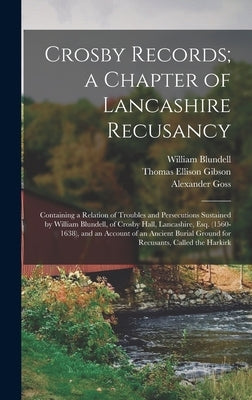 Crosby Records; a Chapter of Lancashire Recusancy: Containing a Relation of Troubles and Persecutions Sustained by William Blundell, of Crosby Hall, L by Goss, Alexander