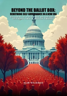 Beyond The Ballot Box: Redefining Self-Governance In A New Era: Reclaiming the People's Role and Confronting Entrenched Power in American Democracy by Hillsdale, Alan