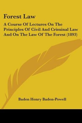 Forest Law: A Course Of Lectures On The Principles Of Civil And Criminal Law And On The Law Of The Forest (1893) by Baden-Powell, Baden Henry