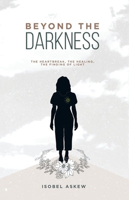 Beyond the Darkness: The Heartbreak, the Healing, the Finding of Light by Askew, Isobel