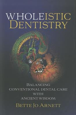 Wholeistic Dentistry: Balancing Conventional Dental Care with Ancient Wisdom by Arnett, Betty Jo