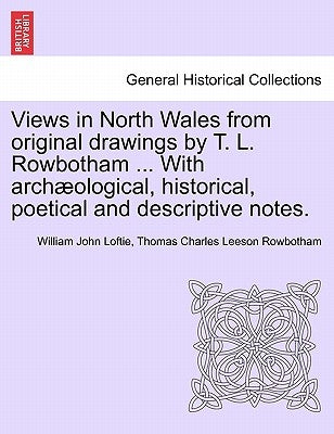 Views in North Wales from Original Drawings by T. L. Rowbotham ... with Archaeological, Historical, Poetical and Descriptive Notes. by Loftie, William John
