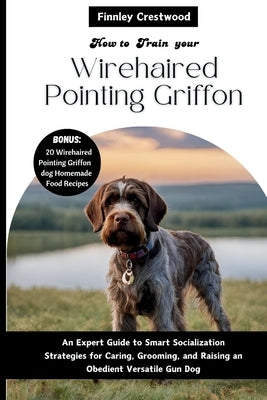 How you train your Wirehaired Pointing Griffon: An Expert Guide to Smart Socialization Strategies for Caring, Grooming, and Raising an Obedient Versat by Crestwood, Finnley