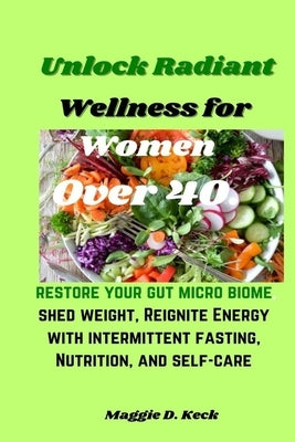 Unlock Radiant Wellness for Women Over 40.: Restore your gut micro biome, shed weight, Reignite Energy with intermittent fasting, Nutrition, and self- by Keck, Maggie D.