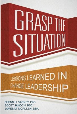 Grasp the Situation: Lessons Learned in Change Leadership by Glenn H. Varney